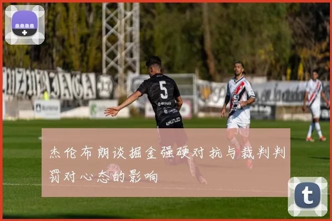 杰伦布朗谈掘金强硬对抗与裁判判罚对心态的影响