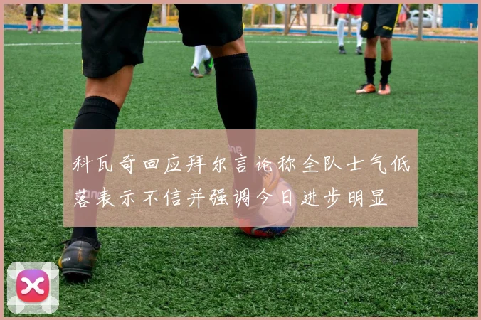 科瓦奇回应拜尔言论称全队士气低落表示不信并强调今日进步明显