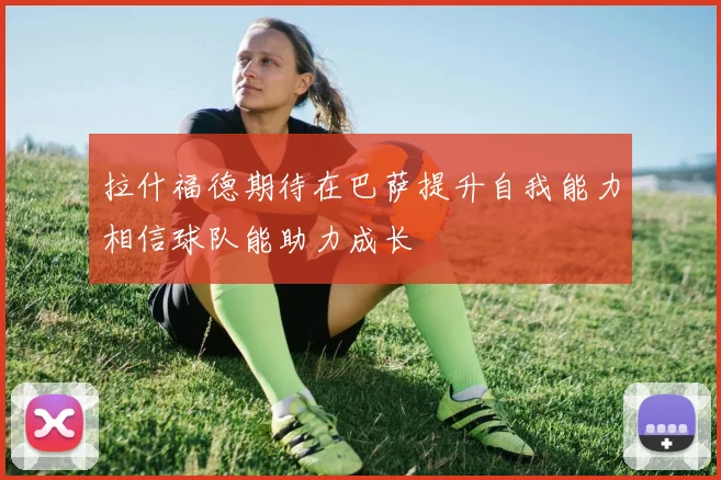 拉什福德期待在巴萨提升自我能力相信球队能助力成长
