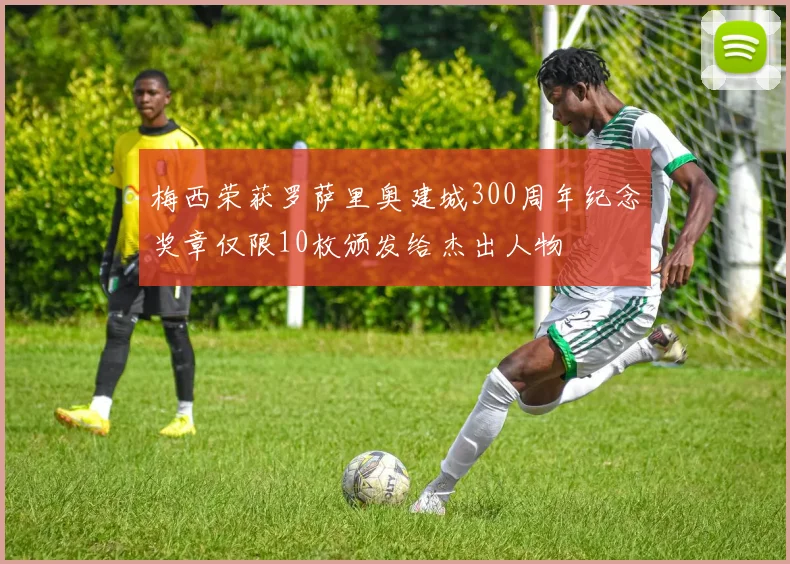 梅西荣获罗萨里奥建城300周年纪念奖章仅限10枚颁发给杰出人物