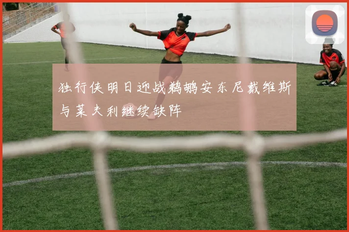 独行侠明日迎战鹈鹕安东尼戴维斯与莱夫利继续缺阵