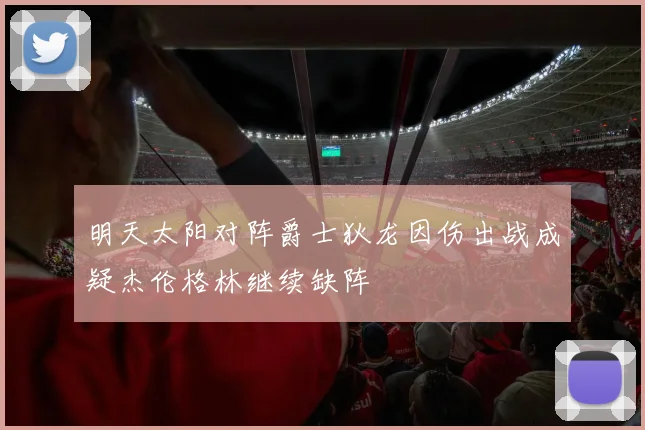 明天太阳对阵爵士狄龙因伤出战成疑杰伦格林继续缺阵