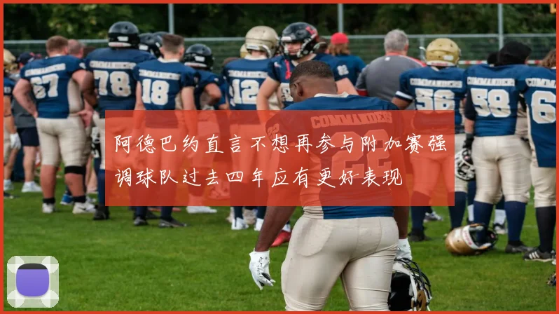 阿德巴约直言不想再参与附加赛强调球队过去四年应有更好表现