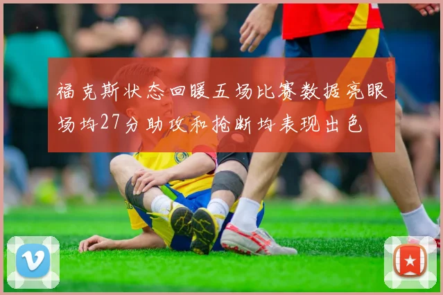 福克斯状态回暖五场比赛数据亮眼场均27分助攻和抢断均表现出色