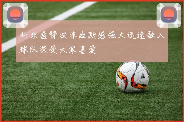 科尔盛赞波津幽默感强大迅速融入球队深受大家喜爱