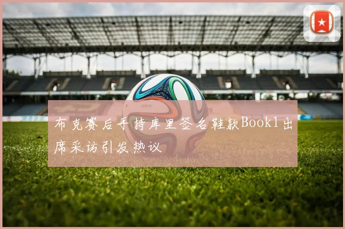 布克赛后手持库里签名鞋款Book1出席采访引发热议