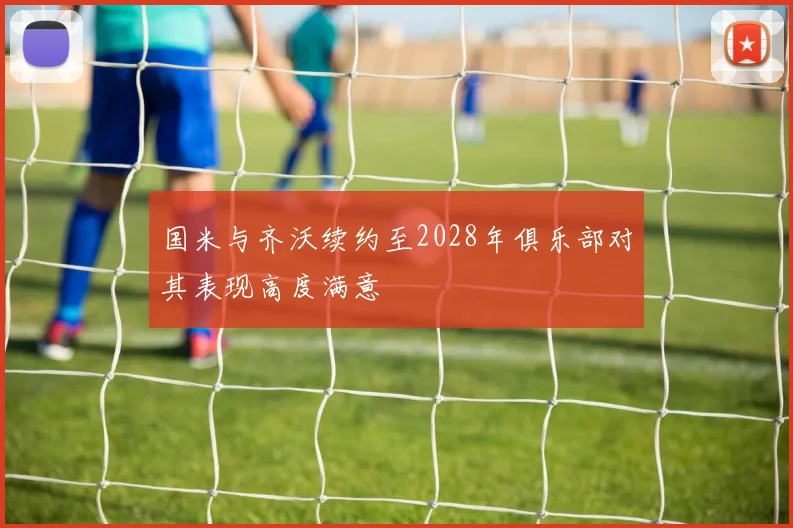 国米与齐沃续约至2028年俱乐部对其表现高度满意