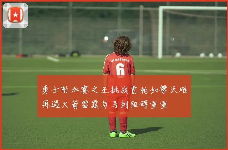 勇士附加赛之王挑战首轮如攀天难再遇火箭雷霆与马刺阻碍重重