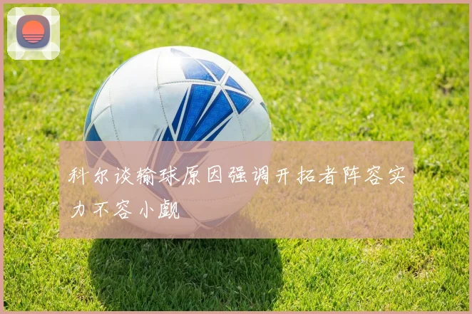 科尔谈输球原因强调开拓者阵容实力不容小觑