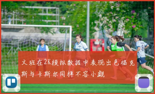 文班在2K模拟数据中表现出色福克斯与卡斯尔同样不容小觑