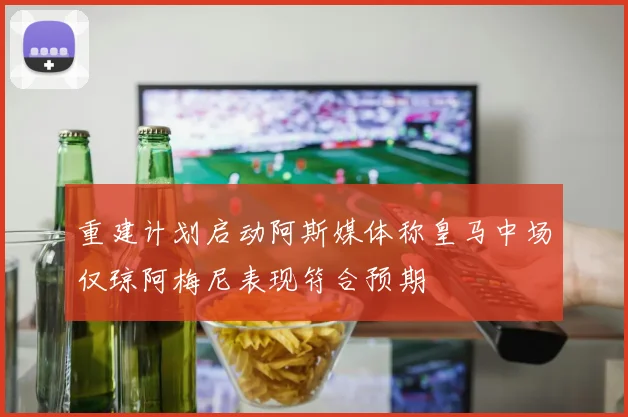 重建计划启动阿斯媒体称皇马中场仅琼阿梅尼表现符合预期