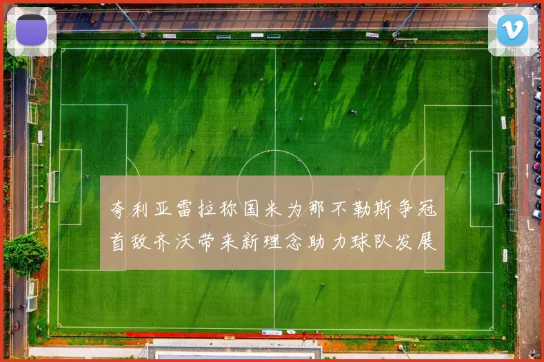 夸利亚雷拉称国米为那不勒斯争冠首敌齐沃带来新理念助力球队发展
