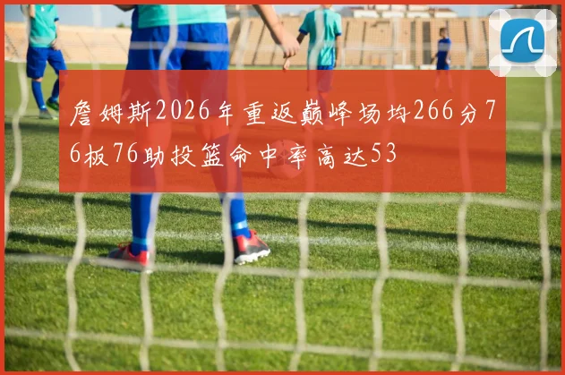 詹姆斯2026年重返巅峰场均266分76板76助投篮命中率高达53