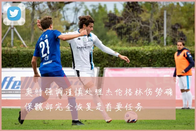 奥特强调谨慎处理杰伦格林伤势确保髋部完全恢复是首要任务