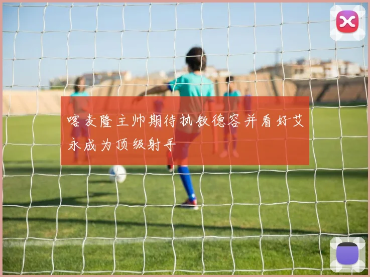 喀麦隆主帅期待执教德容并看好艾永成为顶级射手