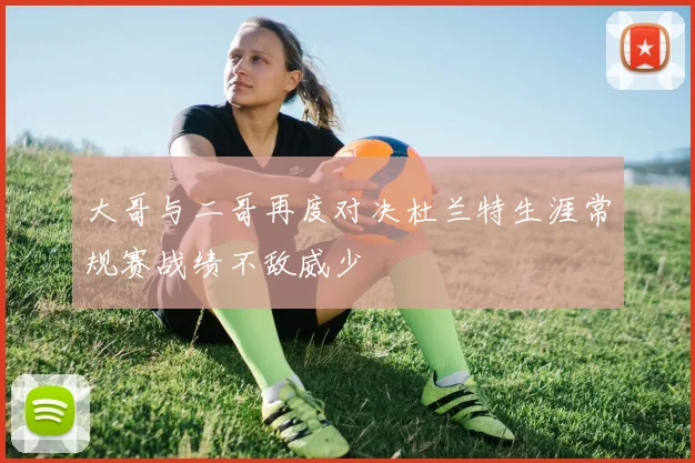 大哥与二哥再度对决杜兰特生涯常规赛战绩不敌威少