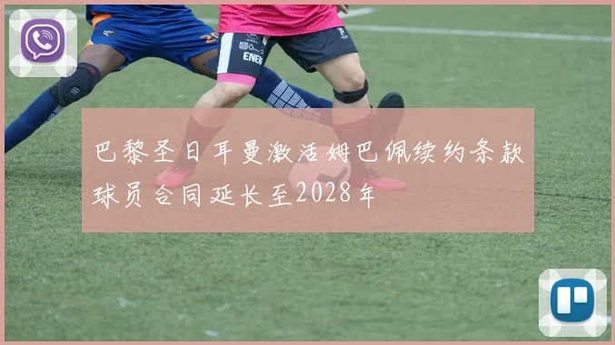 巴黎圣日耳曼激活姆巴佩续约条款球员合同延长至2028年