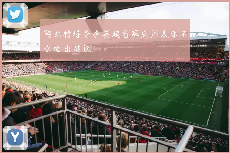 阿尔特塔争夺英超首冠瓜帅表示不会给出建议