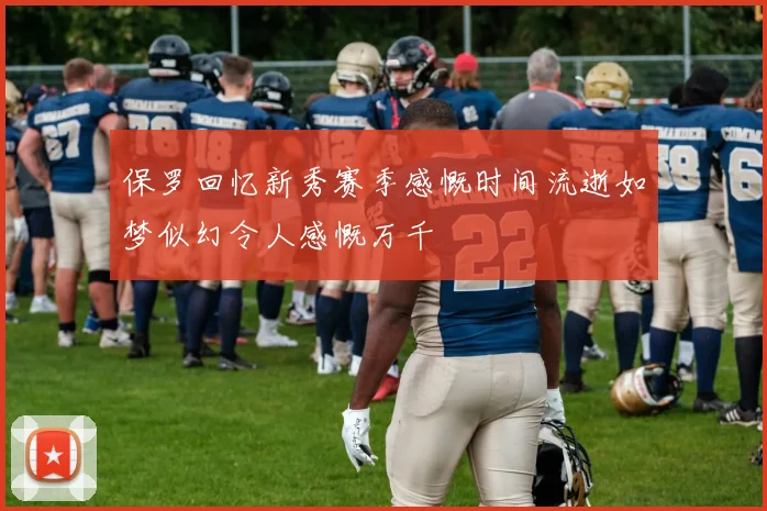 保罗回忆新秀赛季感慨时间流逝如梦似幻令人感慨万千