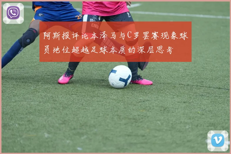 阿斯报评论本泽马与C罗罢赛现象球员地位超越足球本质的深层思考