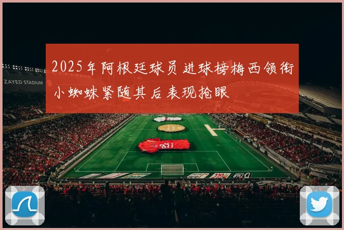 2025年阿根廷球员进球榜梅西领衔小蜘蛛紧随其后表现抢眼