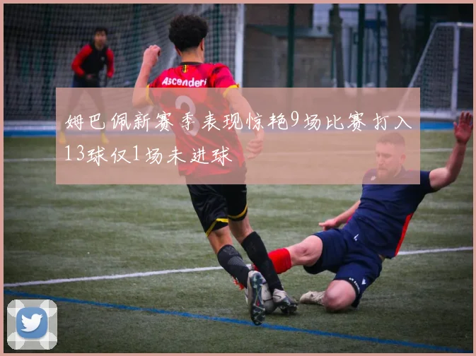 姆巴佩新赛季表现惊艳9场比赛打入13球仅1场未进球