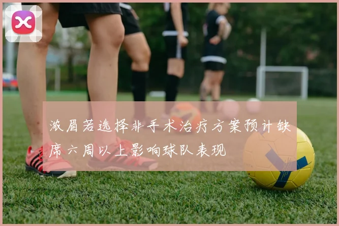 浓眉若选择非手术治疗方案预计缺席六周以上影响球队表现