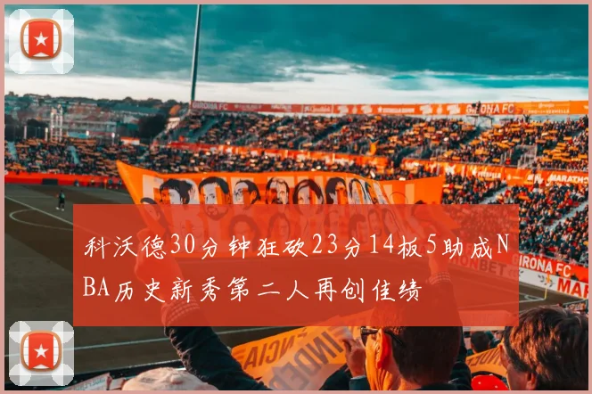 科沃德30分钟狂砍23分14板5助成NBA历史新秀第二人再创佳绩