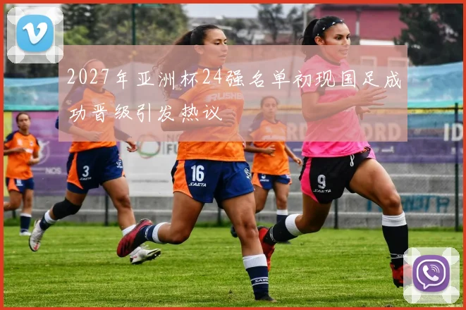 2027年亚洲杯24强名单初现国足成功晋级引发热议