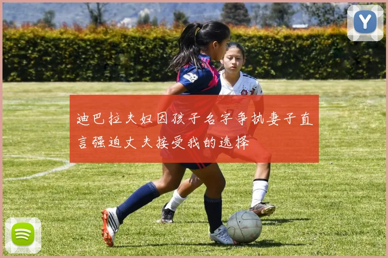 迪巴拉夫妇因孩子名字争执妻子直言强迫丈夫接受我的选择