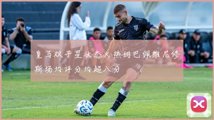 皇马双子星状态火热姆巴佩维尼修斯场均评分均超八分