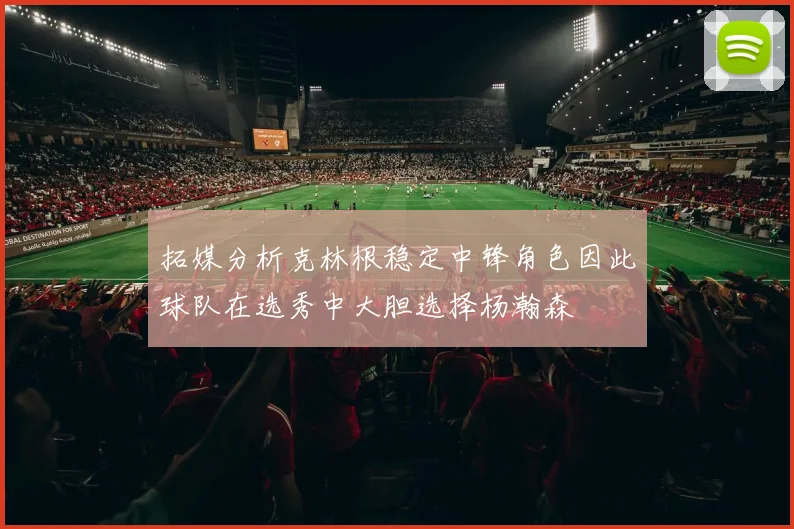拓媒分析克林根稳定中锋角色因此球队在选秀中大胆选择杨瀚森
