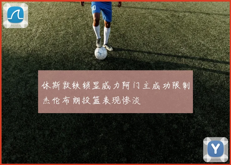 休斯敦铁锁显威力阿门主成功限制杰伦布朗投篮表现惨淡