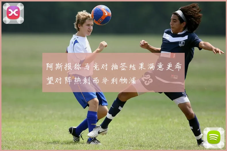 阿斯报称马竞对抽签结果满意更希望对阵热刺而非利物浦