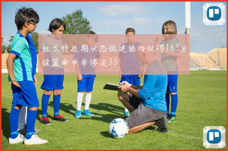 杜兰特近期状态低迷场均仅得165分投篮命中率惨淡33