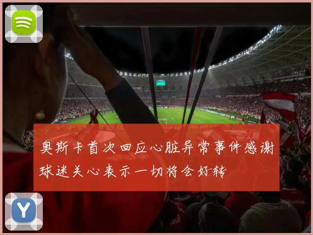 奥斯卡首次回应心脏异常事件感谢球迷关心表示一切将会好转