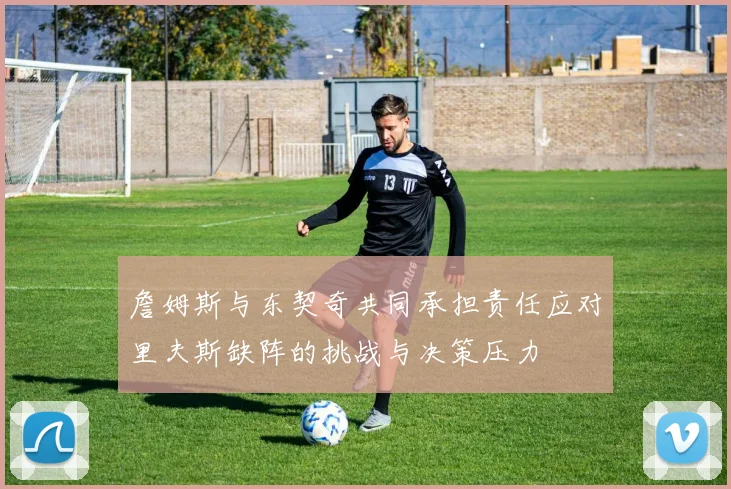 詹姆斯与东契奇共同承担责任应对里夫斯缺阵的挑战与决策压力