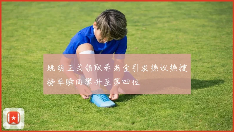 姚明正式领取养老金引发热议热搜榜单瞬间攀升至第四位