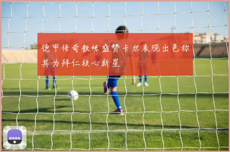 德甲传奇教练盛赞卡尔表现出色称其为拜仁核心新星