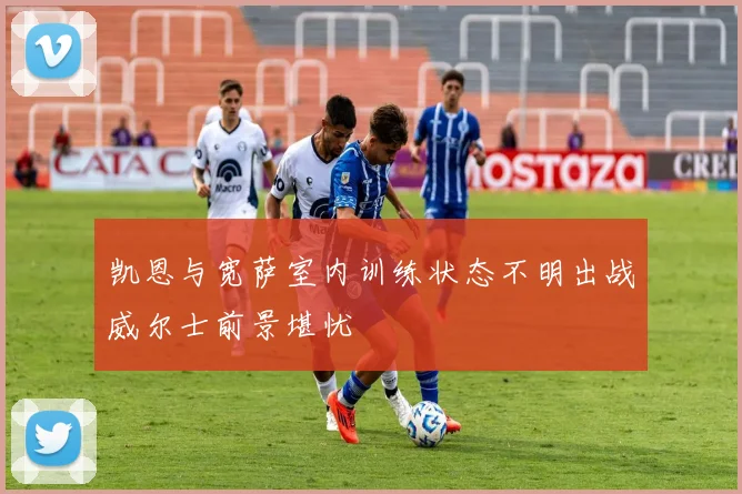 凯恩与宽萨室内训练状态不明出战威尔士前景堪忧