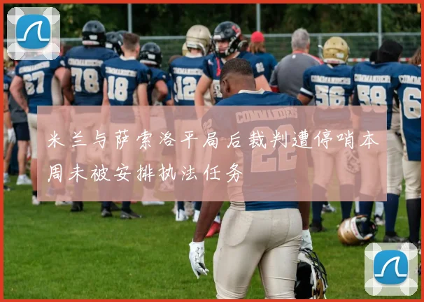 米兰与萨索洛平局后裁判遭停哨本周未被安排执法任务