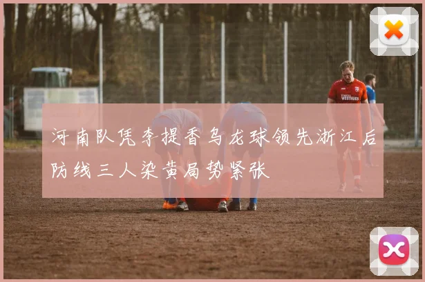 河南队凭李提香乌龙球领先浙江后防线三人染黄局势紧张