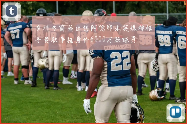 多特冬窗或出售阿德耶米英媒称枪手曼联争抢身价6000万欧球员