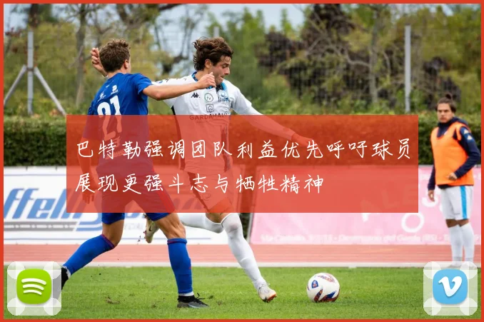 巴特勒强调团队利益优先呼吁球员展现更强斗志与牺牲精神