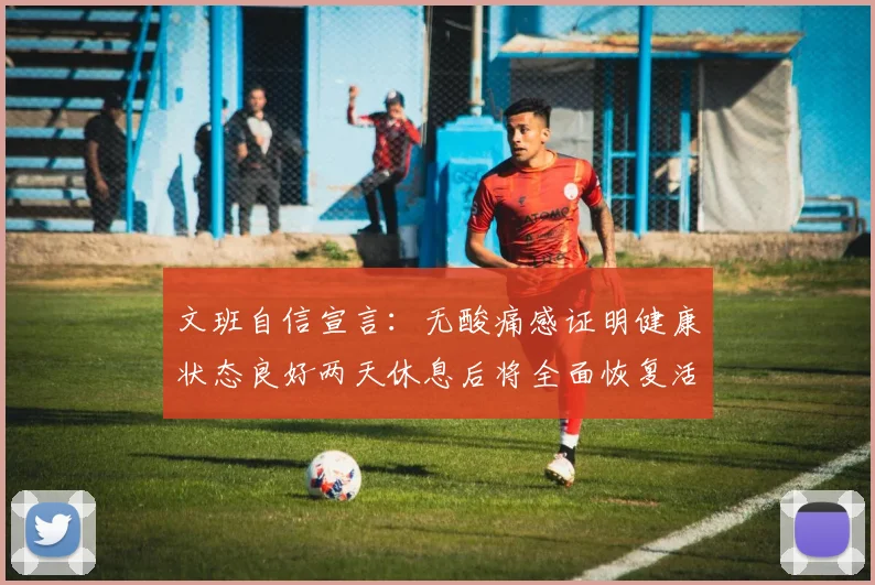 文班自信宣言：无酸痛感证明健康状态良好两天休息后将全面恢复活力
