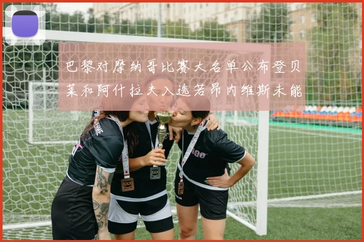 巴黎对摩纳哥比赛大名单公布登贝莱和阿什拉夫入选若昂内维斯未能参赛