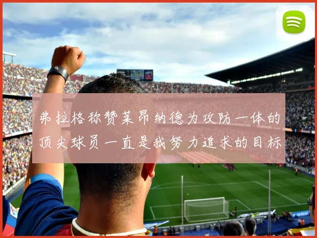 弗拉格称赞莱昂纳德为攻防一体的顶尖球员一直是我努力追求的目标