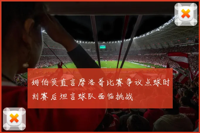 姆伯莫直言摩洛哥比赛争议点球时刻赛后坦言球队面临挑战