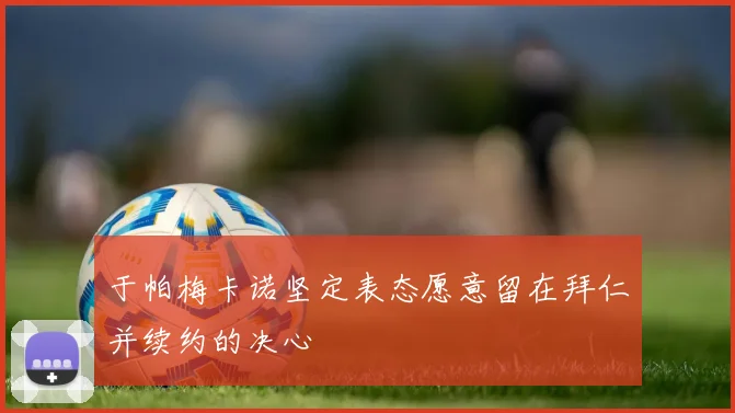 于帕梅卡诺坚定表态愿意留在拜仁并续约的决心