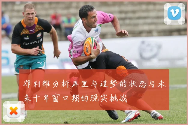 邓利维分析库里与追梦的状态与未来十年窗口期的现实挑战